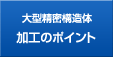 大型精密構造体 加工のポイント