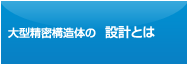 大型精密構造体の設計とは