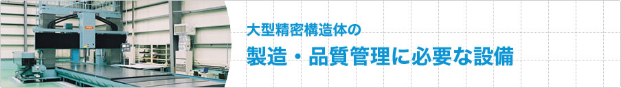 大型精密構造体の製造・品質管理に必要な設備