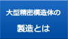 大型精密構造体の製造とは
